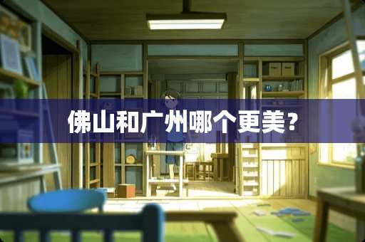 佛山和广州哪个更美？