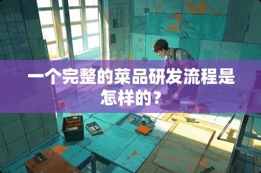 一个完整的菜品研发流程是怎样的？