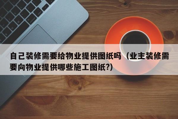 自己装修需要给物业提供图纸吗（业主装修需要向物业提供哪些施工图纸?）
