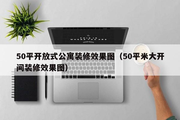 50平开放式公寓装修效果图（50平米大开间装修效果图）