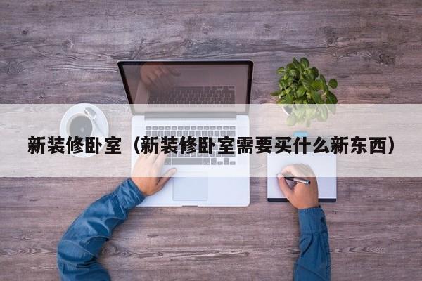 新装修卧室(新装修卧室需要买什么新东西) 新装修卧室(新装修卧室需要买什么新东西)