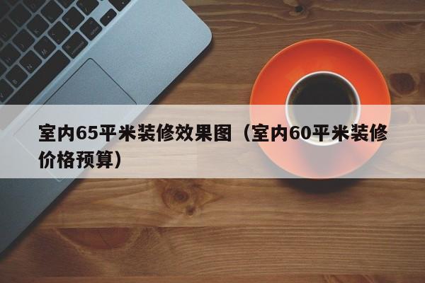 室内65平米装修效果图（室内60平米装修价格预算）
