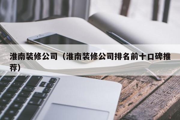 淮南装修公司（淮南装修公司排名前十口碑推荐）