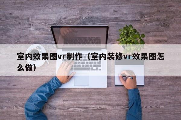 室内效果图vr制作（室内装修vr效果图怎么做）