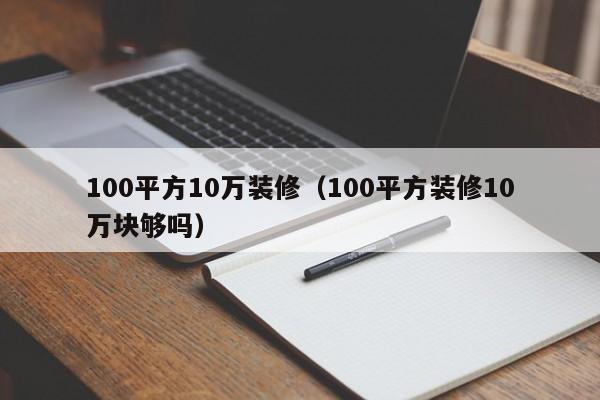 100平方10万装修（100平方装修10万块够吗）