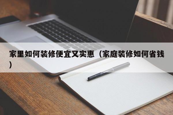 家里如何装修便宜又实惠（家庭装修如何省钱）