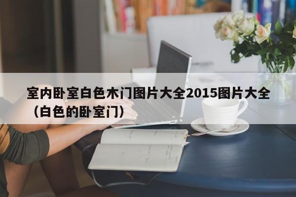 室内卧室白色木门图片大全2015图片大全（白色的卧室门）