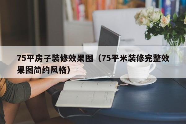 75平房子装修效果图（75平米装修完整效果图简约风格）