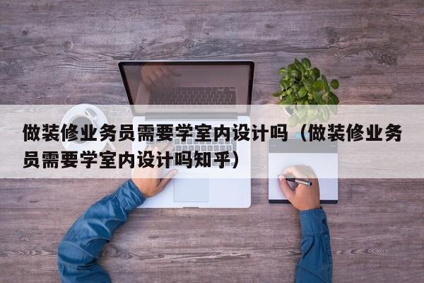 做装修业务员需要学室内设计吗（做装修业务员需要学室内设计吗知乎）