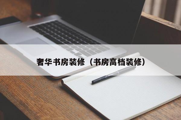 奢华书房装修（书房高档装修）