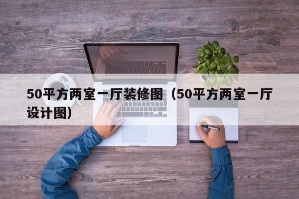 50平方两室一厅装修图（50平方两室一厅设计图）