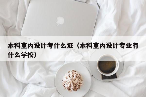 本科室内设计考什么证（本科室内设计专业有什么学校）