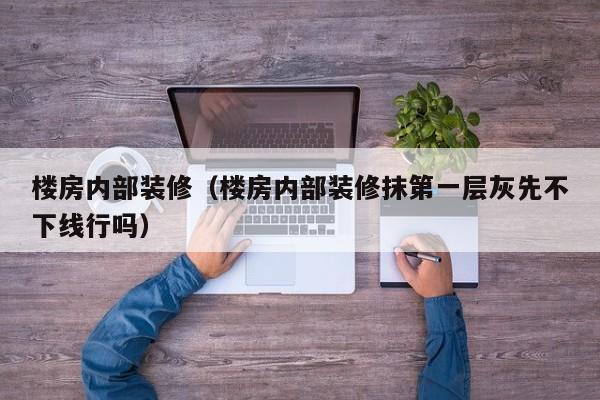 楼房内部装修（楼房内部装修抹第一层灰先不下线行吗）