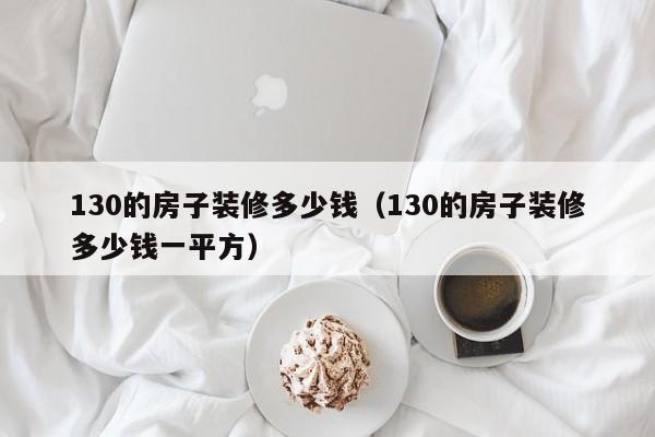 130的房子装修多少钱（130的房子装修多少钱一平方）