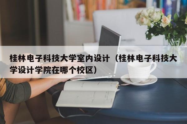 桂林电子科技大学室内设计（桂林电子科技大学设计学院在哪个校区）