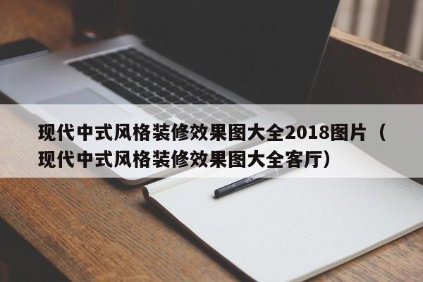 现代中式风格装修效果图大全2018图片（现代中式风格装修效果图大全客厅）