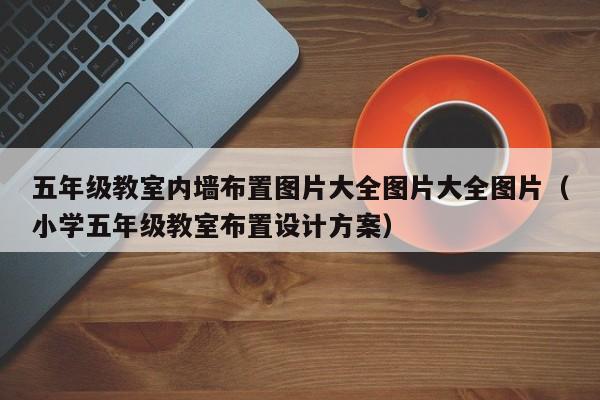 五年级教室内墙布置图片大全图片大全图片（小学五年级教室布置设计方案）