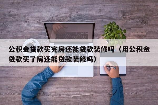 公积金贷款买完房还能贷款装修吗（用公积金贷款买了房还能贷款装修吗）
