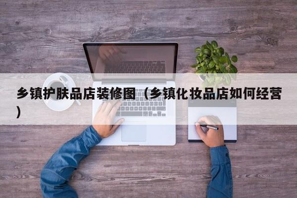 乡镇护肤品店装修图（乡镇化妆品店如何经营）