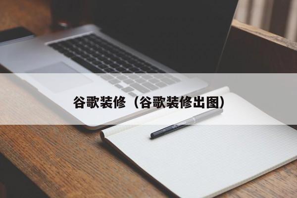 谷歌装修（谷歌装修出图）