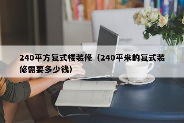 240平方复式楼装修（240平米的复式装修需要多少钱）