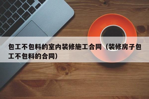 包工不包料的室内装修施工合同（装修房子包工不包料的合同）