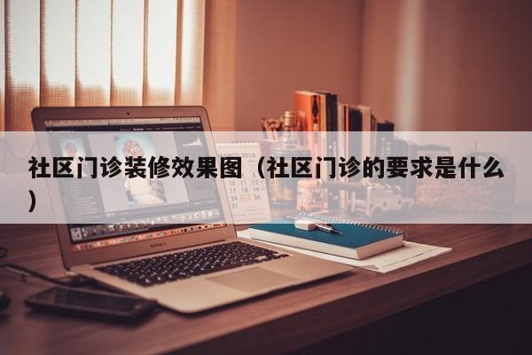 社区门诊装修效果图(社区门诊的要求是什么) 社区门诊装修效果图(社区门诊的要求是什么)