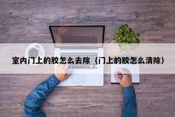 室内门上的胶怎么去除(门上的胶怎么清除) 室内门上的胶怎么去除(门上的胶怎么清除)