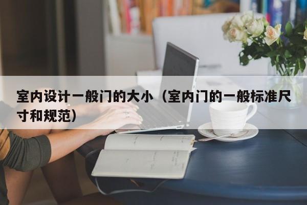 室内设计一般门的大小（室内门的一般标准尺寸和规范）