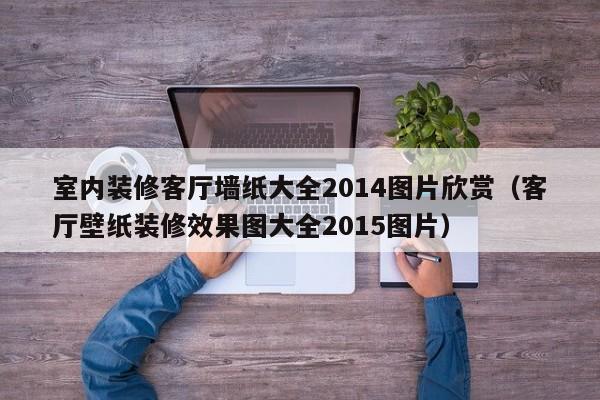 室内装修客厅墙纸大全2014图片欣赏（客厅壁纸装修效果图大全2015图片）