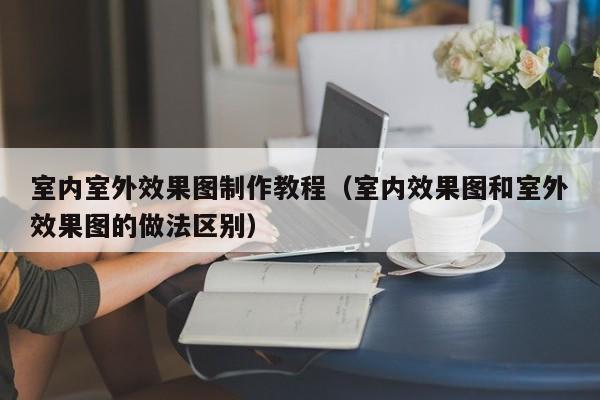 室内室外效果图制作教程(室内效果图和室外效果图的做法区别) 室内室外效果图制作教程(室内效果图和室外效果图的做法区别)