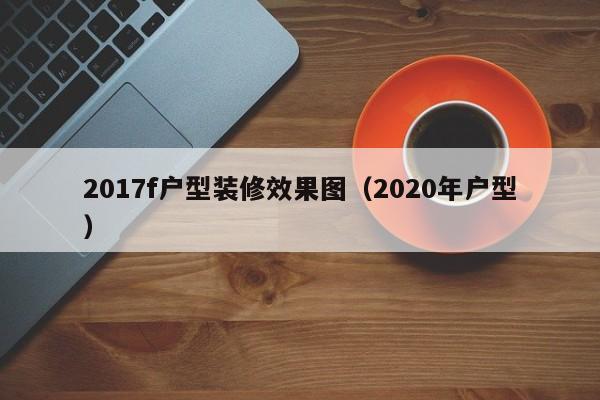 2017f户型装修效果图（2020年户型）