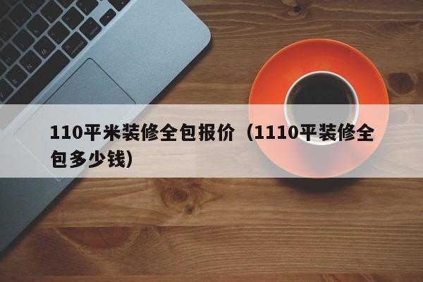 110平米装修全包报价(1110平装修全包多少钱) 110平米装修全包报价(1110平装修全包多少钱)