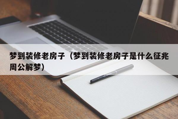 梦到装修老房子（梦到装修老房子是什么征兆周公解梦）