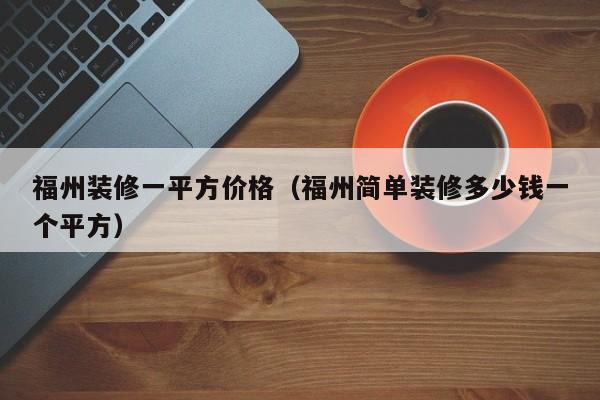 福州装修一平方价格（福州简单装修多少钱一个平方）