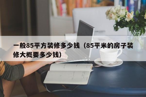 一般85平方装修多少钱（85平米的房子装修大概要多少钱）