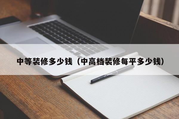 中等装修多少钱（中高档装修每平多少钱）