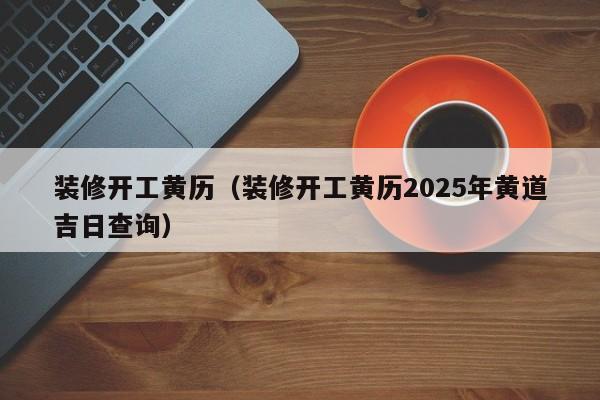 装修开工黄历（装修开工黄历2025年黄道吉日查询）