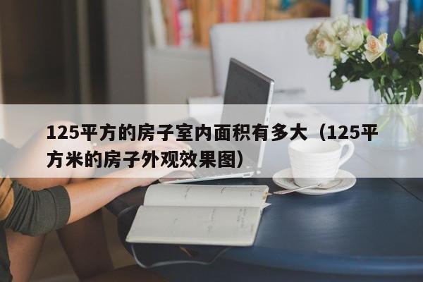 125平方的房子室内面积有多大（125平方米的房子外观效果图）