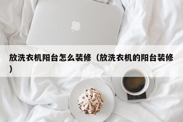放洗衣机阳台怎么装修（放洗衣机的阳台装修）