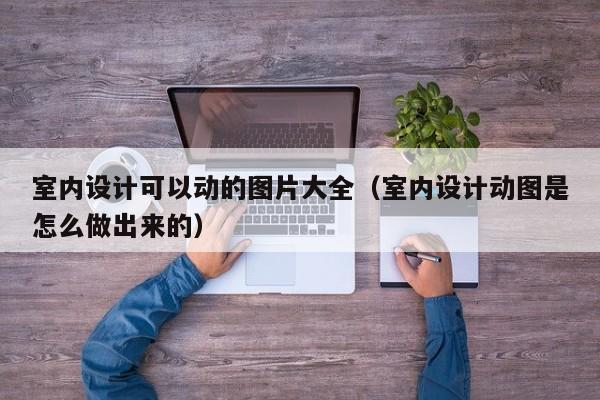 室内设计可以动的图片大全（室内设计动图是怎么做出来的）