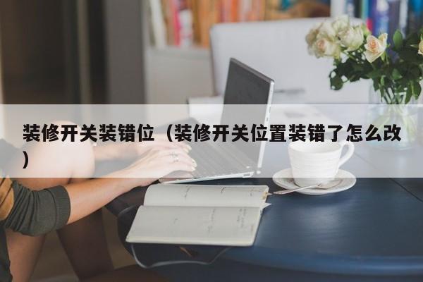 装修开关装错位（装修开关位置装错了怎么改）