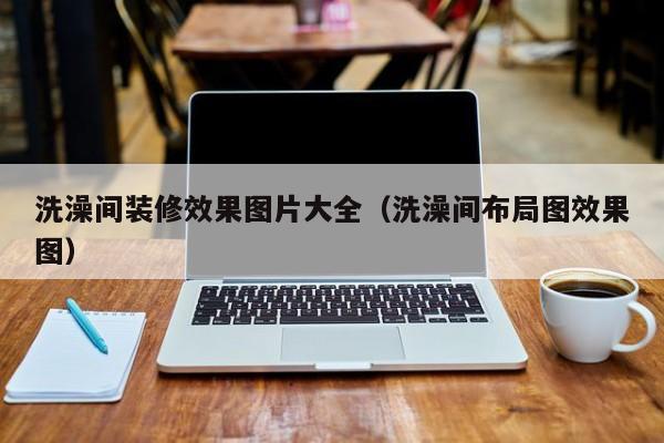 洗澡间装修效果图片大全（洗澡间布局图效果图）