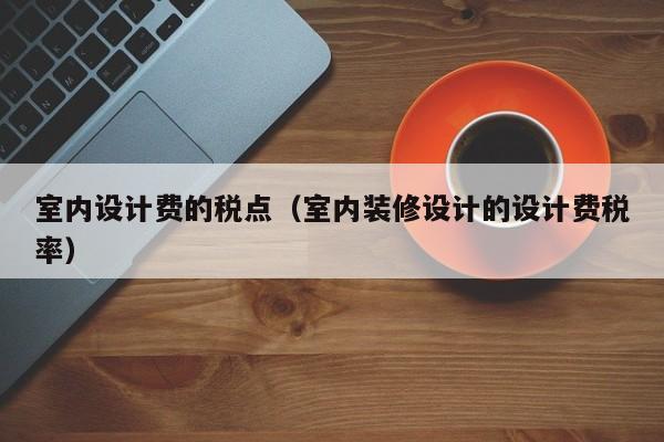 室内设计费的税点（室内装修设计的设计费税率）