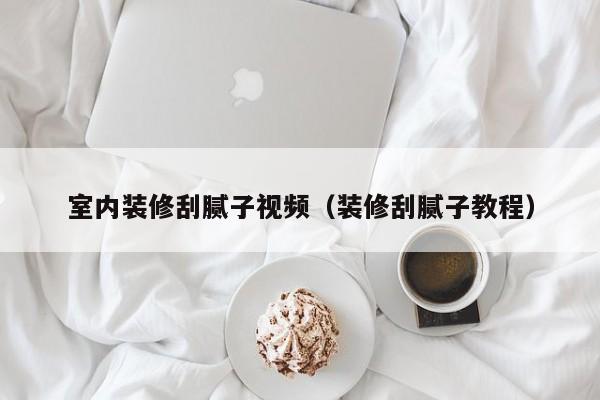 室内装修刮腻子视频（装修刮腻子教程）