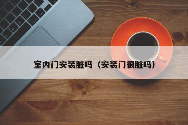 室内门安装脏吗（安装门很脏吗）