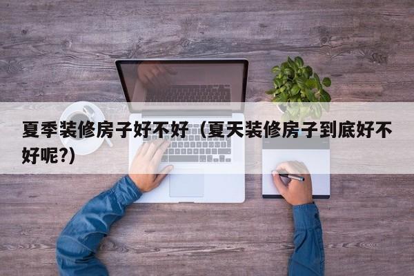 夏季装修房子好不好（夏天装修房子到底好不好呢?）