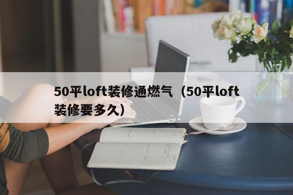 50平loft装修通燃气（50平loft装修要多久）