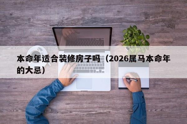 本命年适合装修房子吗（2026属马本命年的大忌）