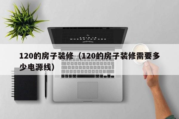 120的房子装修（120的房子装修需要多少电源线）